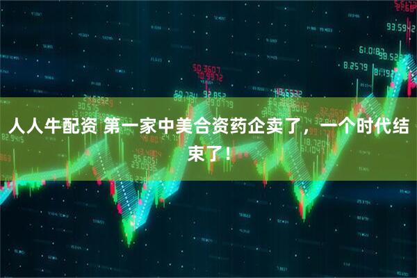 人人牛配资 第一家中美合资药企卖了，一个时代结束了！