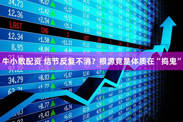 牛小散配资 结节反复不消？根源竟是体质在“捣鬼”