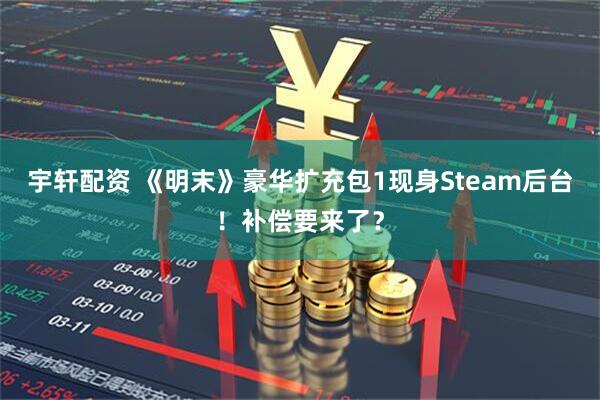 宇轩配资 《明末》豪华扩充包1现身Steam后台！补偿要来了？