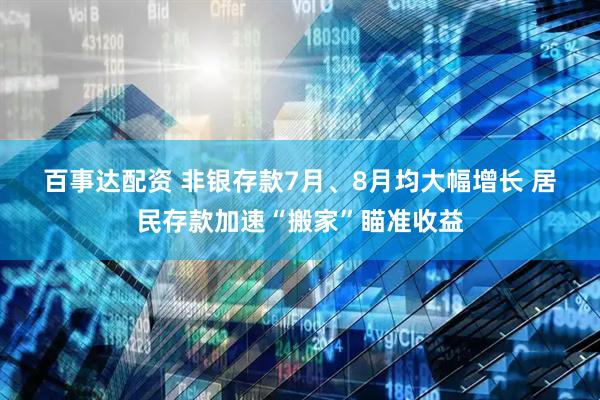 百事达配资 非银存款7月、8月均大幅增长&#32;居民存款加速“搬家”瞄准收益