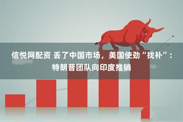 信悦网配资 丢了中国市场，美国使劲“找补”：特朗普团队向印度推销