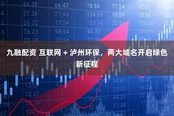 九融配资 互联网 + 泸州环保，两大域名开启绿色新征程