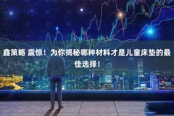 鑫策略 震惊！为你揭秘哪种材料才是儿童床垫的最佳选择！