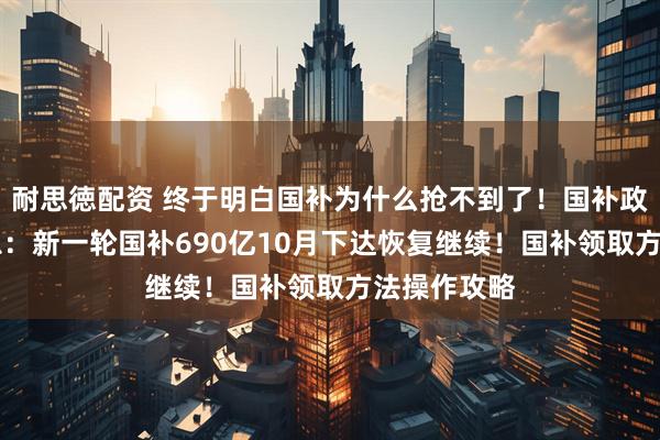 耐思徳配资 终于明白国补为什么抢不到了！国补政策10月消息：新一轮国补690亿10月下达恢复继续！国补领取方法操作攻略