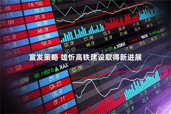 宣发策略 雄忻高铁建设取得新进展