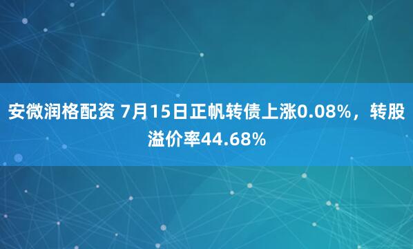 安微润格配资 7月15日正帆转债上涨0.08%，转股溢价率44.68%