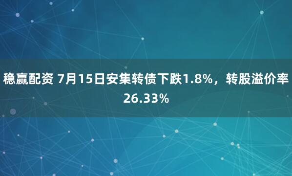 稳赢配资 7月15日安集转债下跌1.8%，转股溢价率26.33%