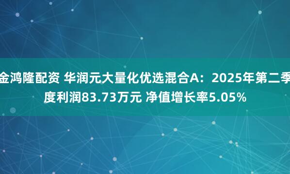 金鸿隆配资 华润元大量化优选混合A：2025年第二季度利润83.73万元 净值增长率5.05%
