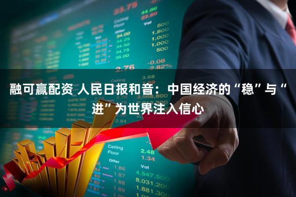 融可赢配资 人民日报和音：中国经济的“稳”与“进”为世界注入信心