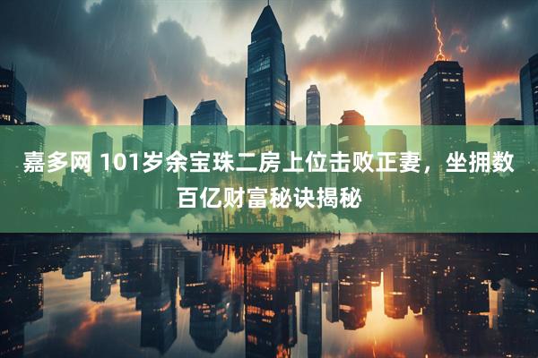嘉多网 101岁余宝珠二房上位击败正妻，坐拥数百亿财富秘诀揭秘